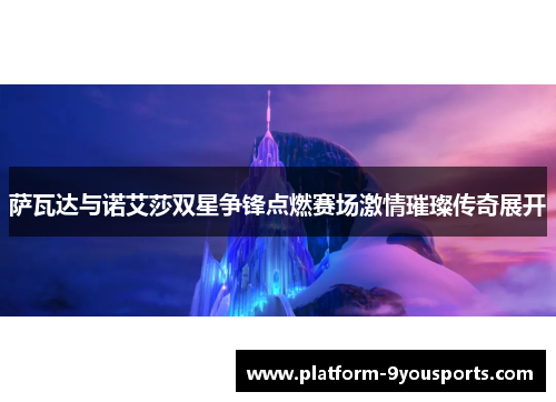 萨瓦达与诺艾莎双星争锋点燃赛场激情璀璨传奇展开