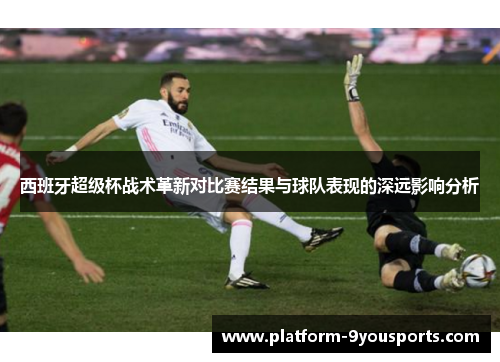 西班牙超级杯战术革新对比赛结果与球队表现的深远影响分析