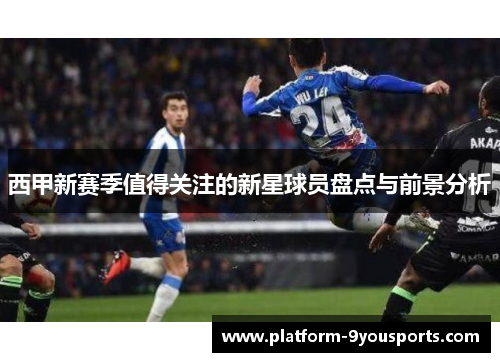 西甲新赛季值得关注的新星球员盘点与前景分析