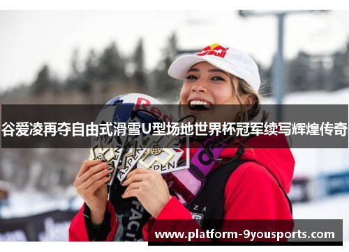 谷爱凌再夺自由式滑雪U型场地世界杯冠军续写辉煌传奇 谷爱凌再夺自由式滑雪U型场地世界杯冠军续写辉煌传奇