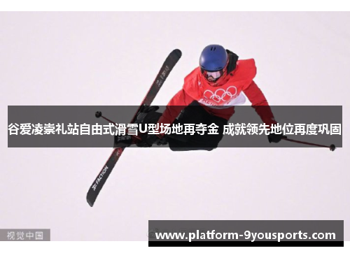 谷爱凌崇礼站自由式滑雪U型场地再夺金 成就领先地位再度巩固 谷爱凌崇礼站自由式滑雪U型场地再夺金 成就领先地位再度巩固