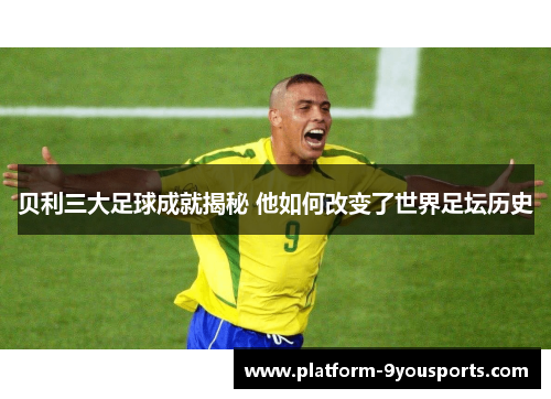 贝利三大足球成就揭秘 他如何改变了世界足坛历史