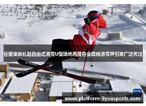 谷爱凌崇礼站自由式滑雪U型场地再度夺金震撼滑雪界引发广泛关注 谷爱凌崇礼站自由式滑雪U型场地再度夺金震撼滑雪界引发广泛关注