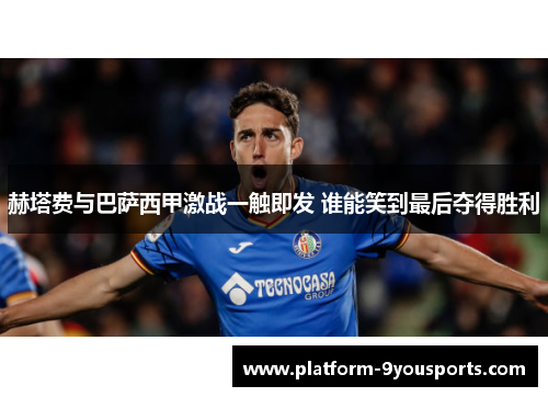 赫塔费与巴萨西甲激战一触即发 谁能笑到最后夺得胜利