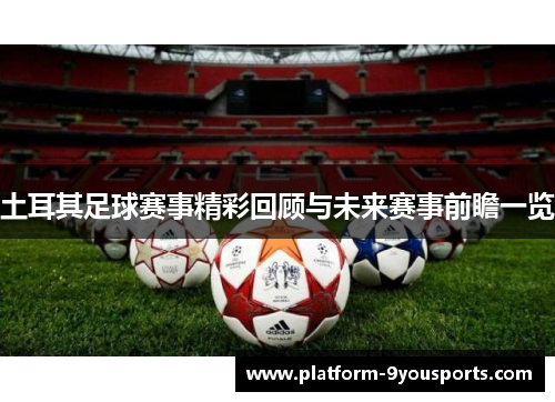 土耳其足球赛事精彩回顾与未来赛事前瞻一览 土耳其足球赛事精彩回顾与未来赛事前瞻一览
