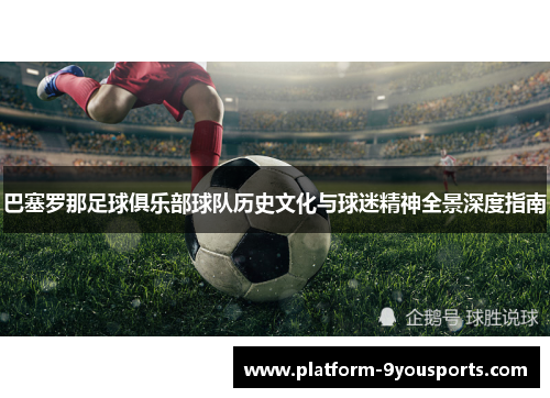 巴塞罗那足球俱乐部球队历史文化与球迷精神全景深度指南