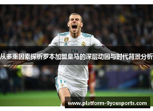 从多重因素探析罗本加盟皇马的深层动因与时代背景分析