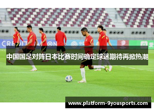 中国国足对阵日本比赛时间确定球迷期待再掀热潮 中国国足对阵日本比赛时间确定球迷期待再掀热潮