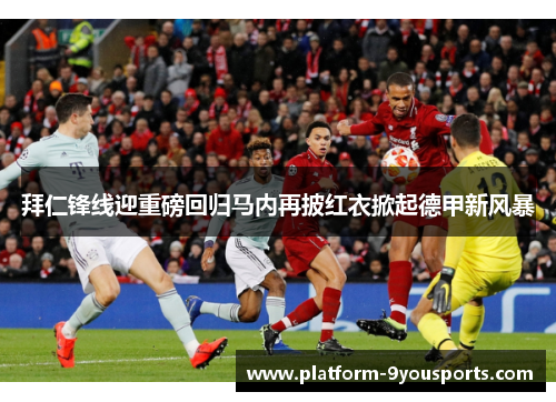 拜仁锋线迎重磅回归马内再披红衣掀起德甲新风暴 拜仁锋线迎重磅回归马内再披红衣掀起德甲新风暴