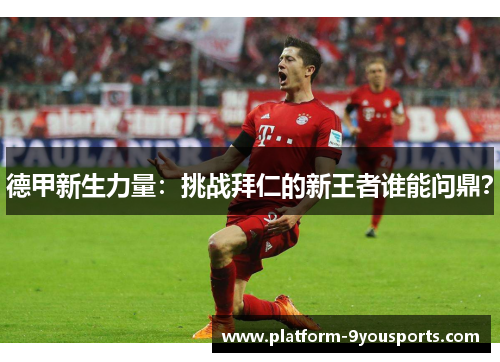 德甲新生力量:挑战拜仁的新王者谁能问鼎? 德甲新生力量:挑战拜仁的新王者谁能问鼎?