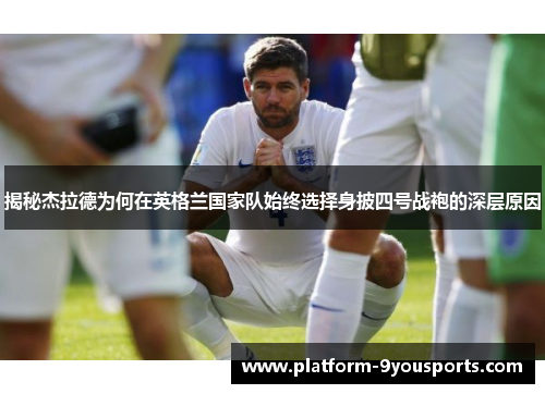 揭秘杰拉德为何在英格兰国家队始终选择身披四号战袍的深层原因 揭秘杰拉德为何在英格兰国家队始终选择身披四号战袍的深层原因