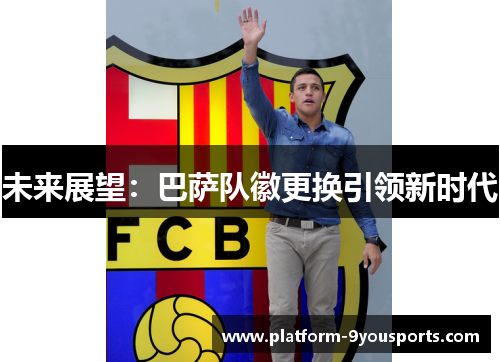 未来展望:巴萨队徽更换引领新时代 未来展望:巴萨队徽更换引领新时代