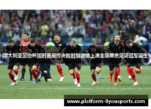 澳大利亚足协杯加时赛最终决胜时刻激情上演全场屏息见证冠军诞生 澳大利亚足协杯加时赛最终决胜时刻激情上演全场屏息见证冠军诞生