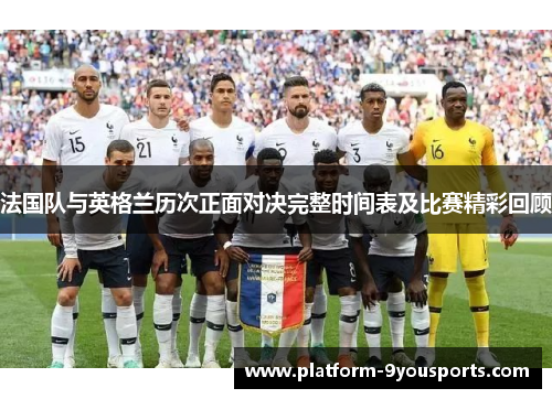 法国队与英格兰历次正面对决完整时间表及比赛精彩回顾