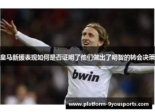 皇马新援表现如何是否证明了他们做出了明智的转会决策