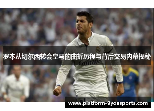 罗本从切尔西转会皇马的曲折历程与背后交易内幕揭秘