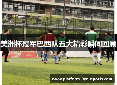 美洲杯冠军巴西队五大精彩瞬间回顾