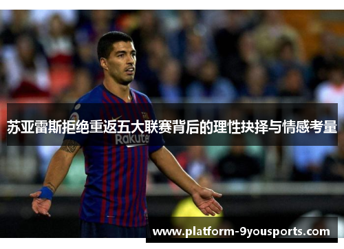 苏亚雷斯拒绝重返五大联赛背后的理性抉择与情感考量