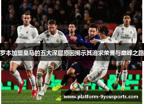 罗本加盟皇马的五大深层原因揭示其追求荣誉与巅峰之路