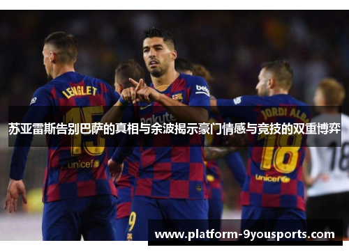 苏亚雷斯告别巴萨的真相与余波揭示豪门情感与竞技的双重博弈