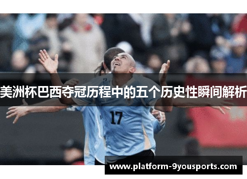 美洲杯巴西夺冠历程中的五个历史性瞬间解析