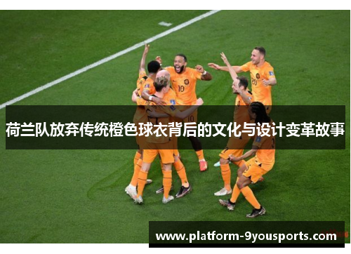 荷兰队放弃传统橙色球衣背后的文化与设计变革故事