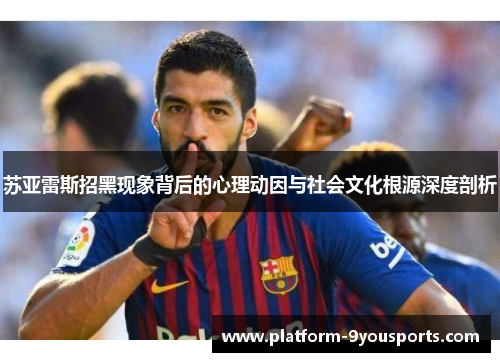 苏亚雷斯招黑现象背后的心理动因与社会文化根源深度剖析