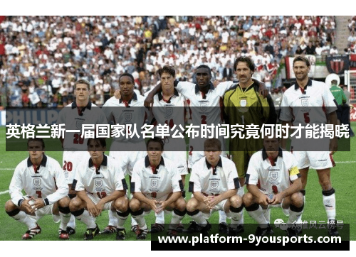 英格兰新一届国家队名单公布时间究竟何时才能揭晓